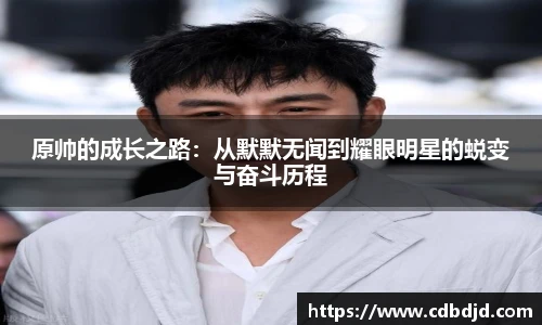 原帅的成长之路：从默默无闻到耀眼明星的蜕变与奋斗历程