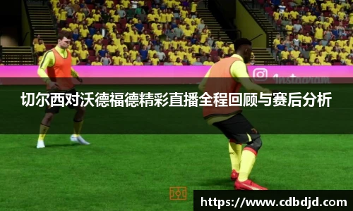 切尔西对沃德福德精彩直播全程回顾与赛后分析