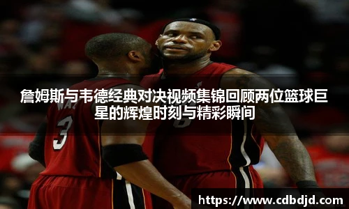 詹姆斯与韦德经典对决视频集锦回顾两位篮球巨星的辉煌时刻与精彩瞬间